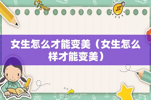 女生怎么才能变美（女生怎么样才能变美）
