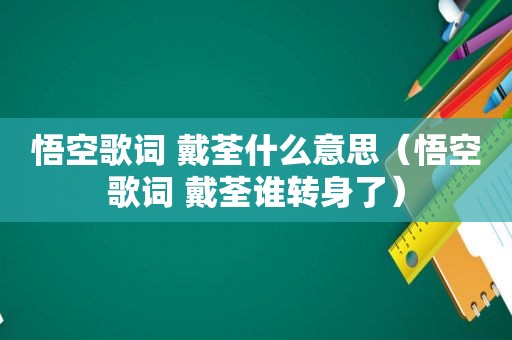 悟空歌词 戴荃什么意思（悟空歌词 戴荃谁转身了）