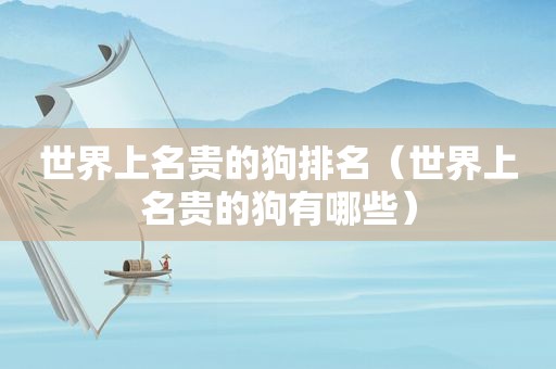 世界上名贵的狗排名（世界上名贵的狗有哪些）