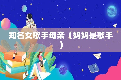 知名女歌手母亲（妈妈是歌手）