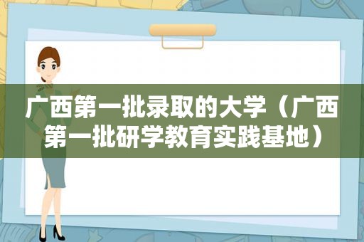 广西第一批录取的大学（广西第一批研学教育实践基地）