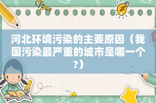 河北环境污染的主要原因（我国污染最严重的城市是哪一个?）
