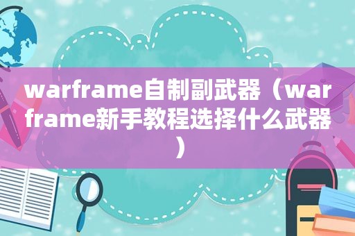 warframe自制副武器（warframe新手教程选择什么武器）