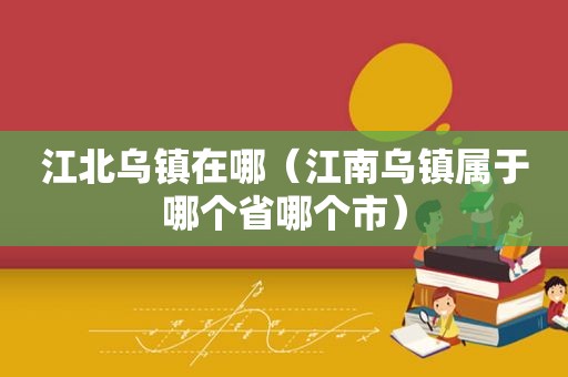 江北乌镇在哪（江南乌镇属于哪个省哪个市）