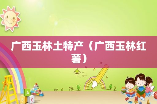 广西玉林土特产（广西玉林红薯）