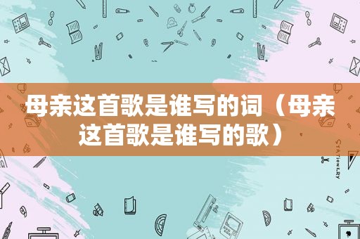 母亲这首歌是谁写的词（母亲这首歌是谁写的歌）