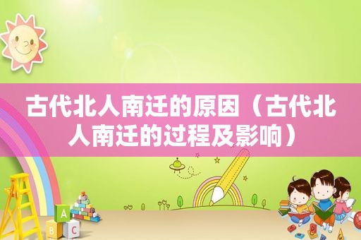 古代北人南迁的原因（古代北人南迁的过程及影响）