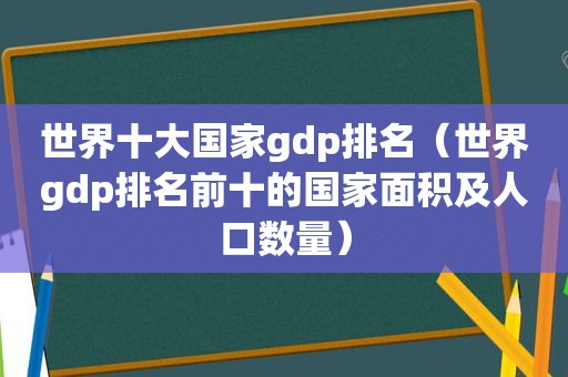 世界十大国家gdp排名（世界gdp排名前十的国家面积及人口数量）