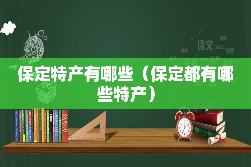 保定特产有哪些（保定都有哪些特产）