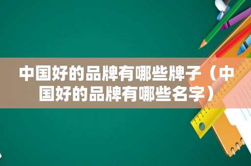 中国好的品牌有哪些牌子（中国好的品牌有哪些名字）