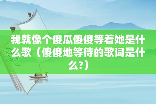 我就像个傻瓜傻傻等着她是什么歌（傻傻地等待的歌词是什么?）