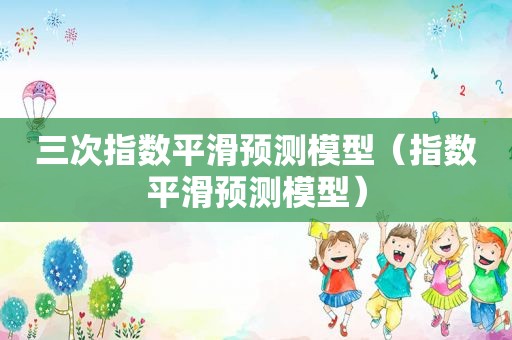 三次指数平滑预测模型（指数平滑预测模型）