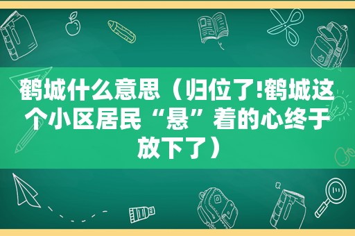 鹤城什么意思（归位了!鹤城这个小区居民“悬”着的心终于放下了）