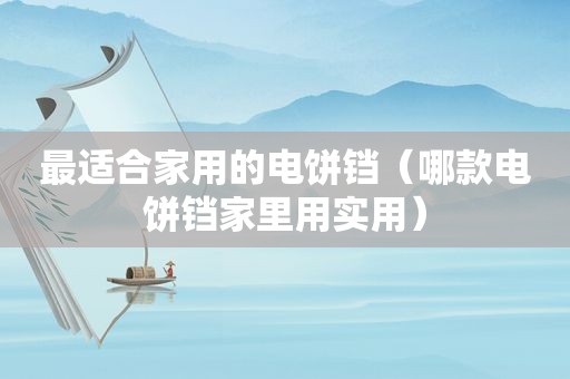 最适合家用的电饼铛（哪款电饼铛家里用实用）