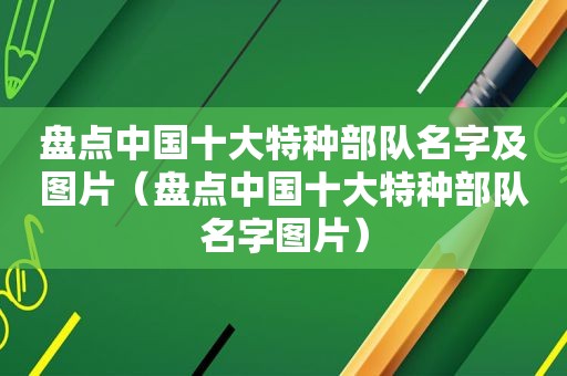 盘点中国十大特种部队名字及图片（盘点中国十大特种部队名字图片）