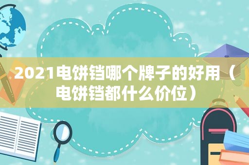 2021电饼铛哪个牌子的好用（电饼铛都什么价位）