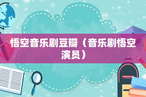 悟空音乐剧豆瓣（音乐剧悟空演员）