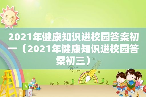 2021年健康知识进校园答案初一（2021年健康知识进校园答案初三）