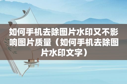 如何手机去除图片水印又不影响图片质量（如何手机去除图片水印文字）
