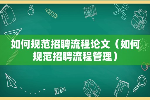 如何规范招聘流程论文（如何规范招聘流程管理）