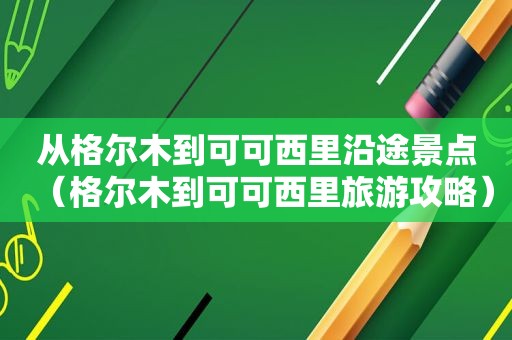 从格尔木到可可西里沿途景点（格尔木到可可西里旅游攻略）