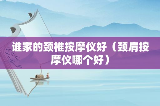 谁家的颈椎 *** 仪好（颈肩 *** 仪哪个好）