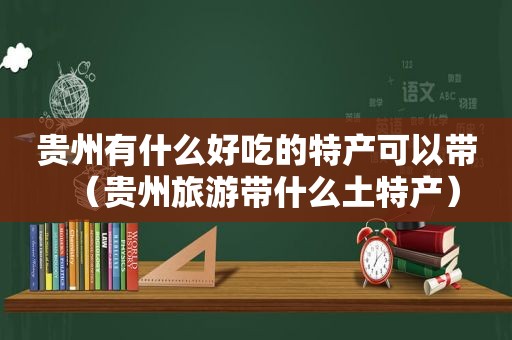贵州有什么好吃的特产可以带（贵州旅游带什么土特产）