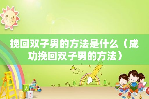 挽回双子男的方法是什么（成功挽回双子男的方法）