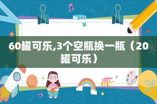 60罐可乐,3个空瓶换一瓶（20罐可乐）