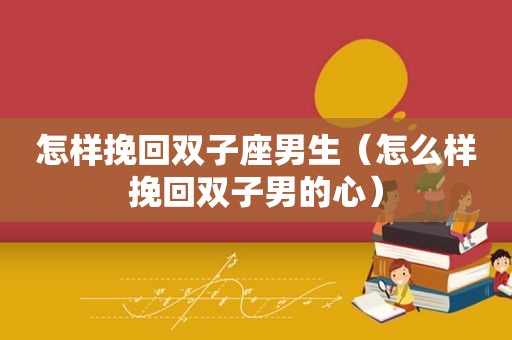 怎样挽回双子座男生（怎么样挽回双子男的心）
