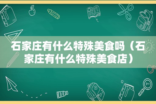 石家庄有什么特殊美食吗（石家庄有什么特殊美食店）