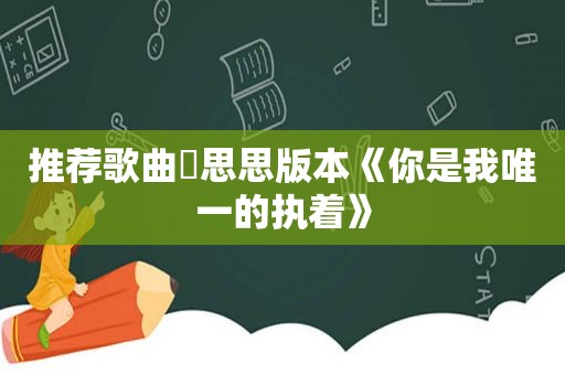 推荐歌曲☞思思版本《你是我唯一的执着》