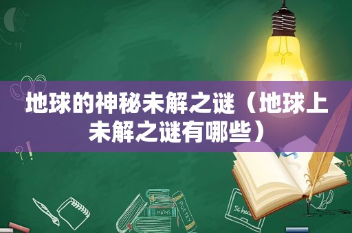 地球的神秘未解之谜（地球上未解之谜有哪些）