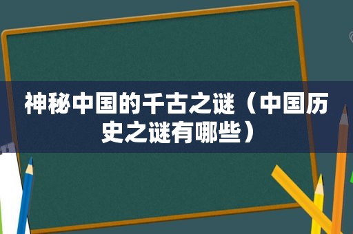 神秘中国的千古之谜（中国历史之谜有哪些）