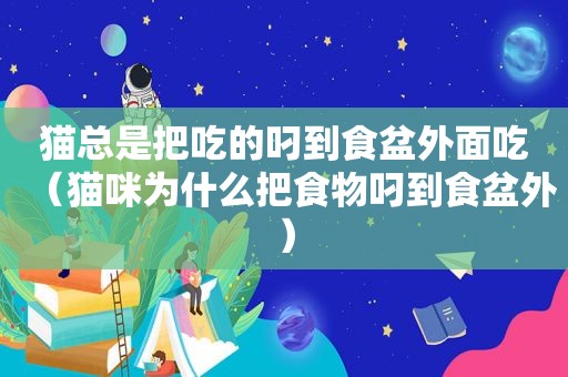 猫总是把吃的叼到食盆外面吃（猫咪为什么把食物叼到食盆外）