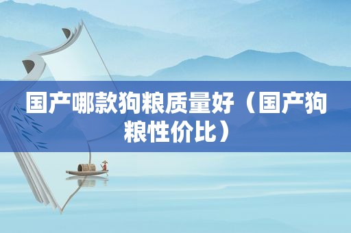 国产哪款狗粮质量好（国产狗粮性价比）