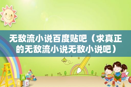 无敌流小说百度贴吧（求真正的无敌流小说无敌小说吧）