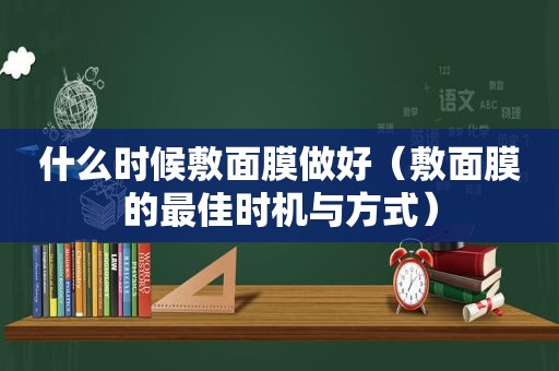 什么时候敷面膜做好（敷面膜的最佳时机与方式）