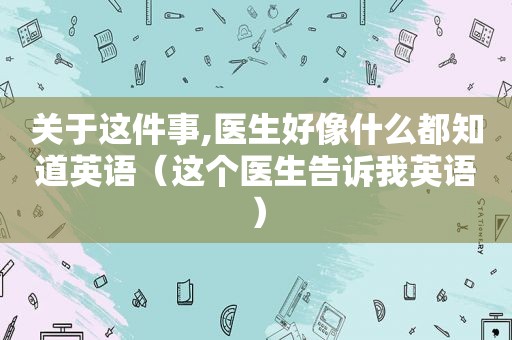 关于这件事,医生好像什么都知道英语（这个医生告诉我英语）