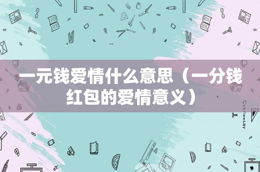 一元钱爱情什么意思（一分钱红包的爱情意义）