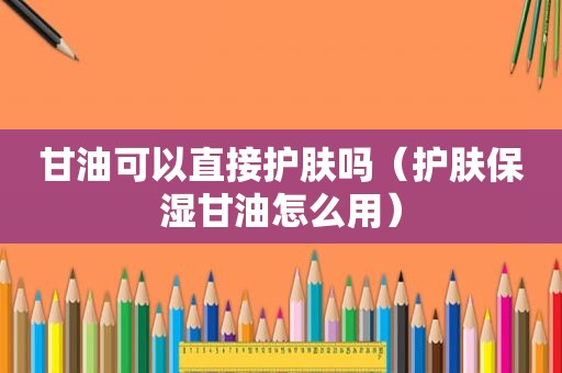 甘油可以直接护肤吗（护肤保湿甘油怎么用）
