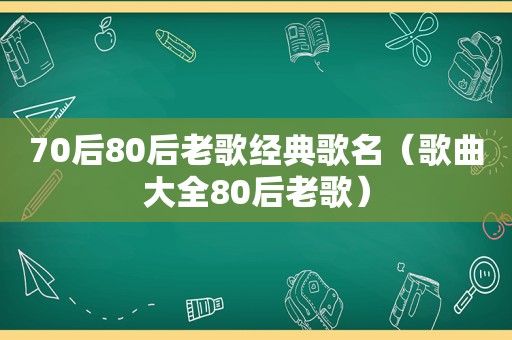 70后80后老歌经典歌名（歌曲大全80后老歌）