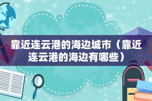 靠近连云港的海边城市（靠近连云港的海边有哪些）