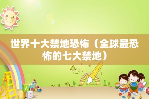 世界十大禁地恐怖（全球最恐怖的七大禁地）