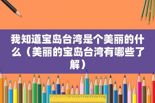 我知道宝岛台湾是个美丽的什么（美丽的宝岛台湾有哪些了解）