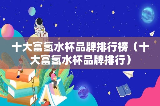 十大富氢水杯品牌排行榜（十大富氢水杯品牌排行）