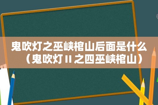 鬼吹灯之巫峡棺山后面是什么（鬼吹灯Ⅱ之四巫峡棺山）