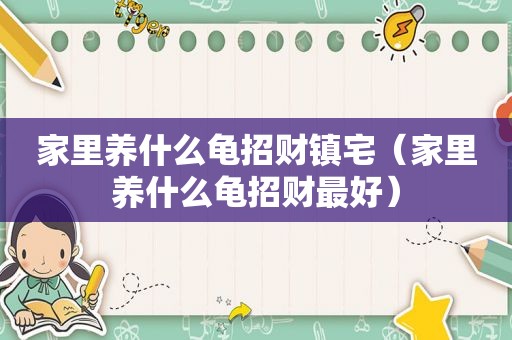 家里养什么龟招财镇宅（家里养什么龟招财最好）
