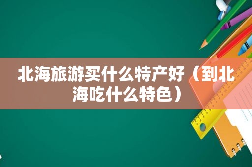 北海旅游买什么特产好（到北海吃什么特色）
