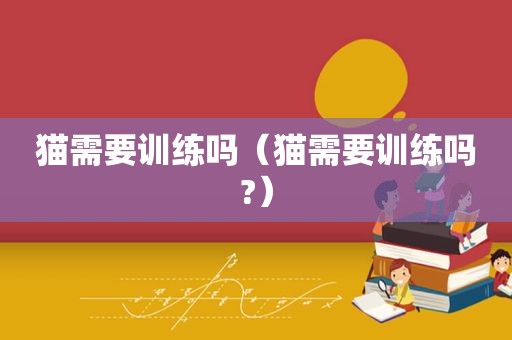 猫需要训练吗（猫需要训练吗?）